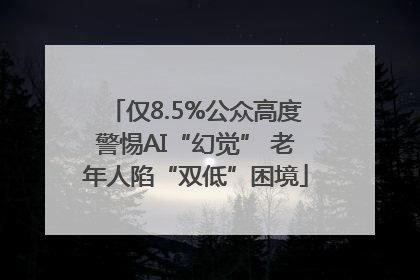 仅8.5%公众高度警惕AI“幻觉” 老年人陷“双低”困境