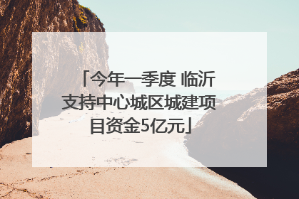 今年一季度 临沂支持中心城区城建项目资金5亿元