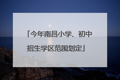 今年南昌小学、初中招生学区范围划定