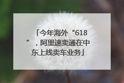 今年海外“618”，阿里速卖通在中东上线卖车业务