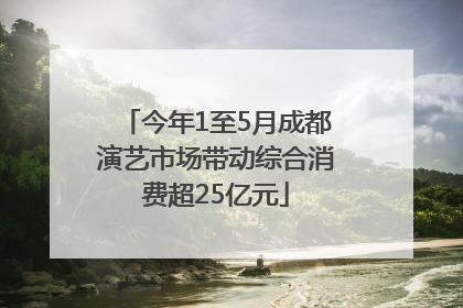 今年1至5月成都演艺市场带动综合消费超25亿元
