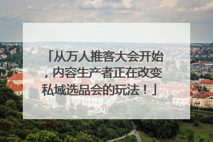 从万人推客大会开始，内容生产者正在改变私域选品会的玩法！