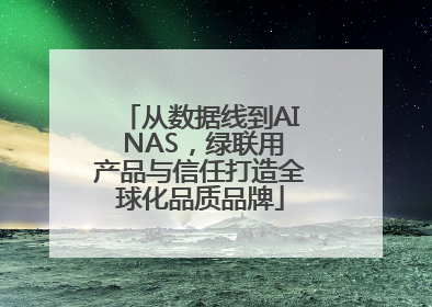 从数据线到AI NAS，绿联用产品与信任打造全球化品质品牌