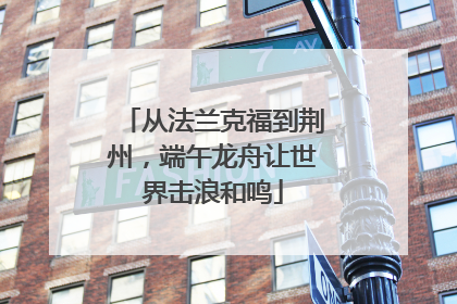 从法兰克福到荆州，端午龙舟让世界击浪和鸣