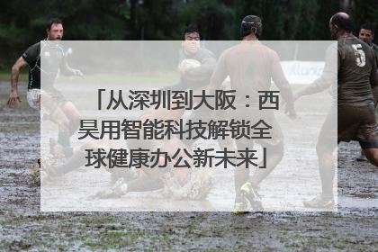 从深圳到大阪：西昊用智能科技解锁全球健康办公新未来
