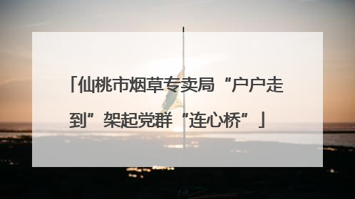 仙桃市烟草专卖局“户户走到”架起党群“连心桥”