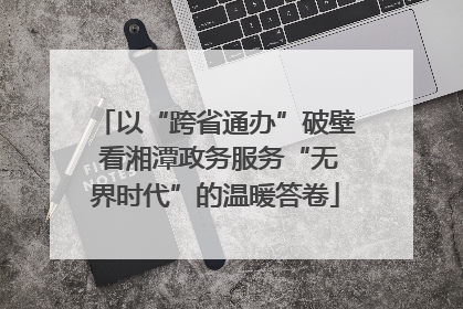 以“跨省通办”破壁 看湘潭政务服务“无界时代”的温暖答卷