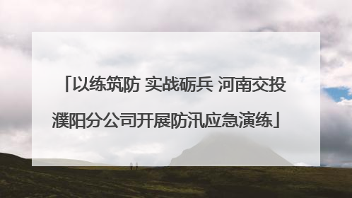以练筑防 实战砺兵 河南交投濮阳分公司开展防汛应急演练
