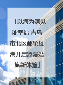 以海为媒见证幸福 青岛市北区邮轮母港开启浪漫婚旅新体验