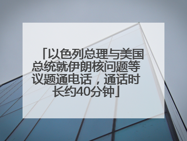 以色列总理与美国总统就伊朗核问题等议题通电话，通话时长约40分钟
