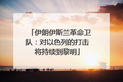 伊朗伊斯兰革命卫队：对以色列的打击将持续到黎明