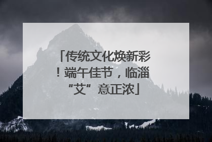 传统文化焕新彩！端午佳节，临淄 “艾”意正浓
