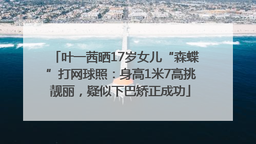 叶一茜晒17岁女儿“森蝶”打网球照：身高1米7高挑靓丽，疑似下巴矫正成功