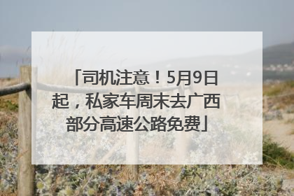 司机注意！5月9日起，私家车周末去广西部分高速公路免费