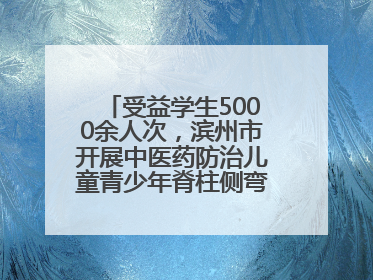 受益学生5000余人次，滨州市开展中医药防治儿童青少年脊柱侧弯系列活动