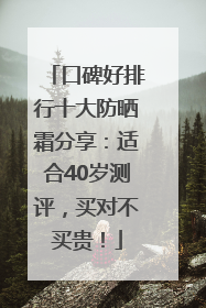 口碑好排行十大防晒霜分享：适合40岁测评，买对不买贵！