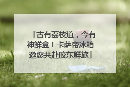古有荔枝道，今有神鲜盒！卡萨帝冰箱邀您共赴胶东鲜旅