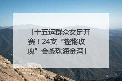 十五运群众女足开赛！24支“铿锵玫瑰”会战珠海金湾