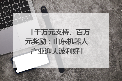 千万元支持、百万元奖励：山东机器人产业迎大波利好