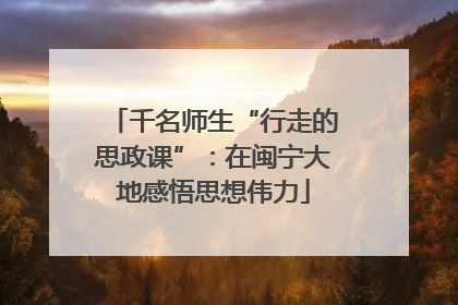 千名师生“行走的思政课”：在闽宁大地感悟思想伟力