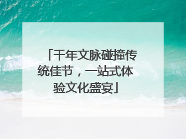 千年文脉碰撞传统佳节，一站式体验文化盛宴