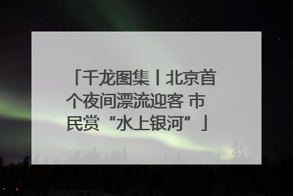 千龙图集丨北京首个夜间漂流迎客 市民赏“水上银河”