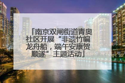 南京双闸街道青奥社区开展“非遗竹编龙舟船，端午安康贺顺遂”主题活动