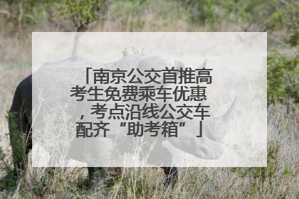 南京公交首推高考生免费乘车优惠，考点沿线公交车配齐“助考箱”