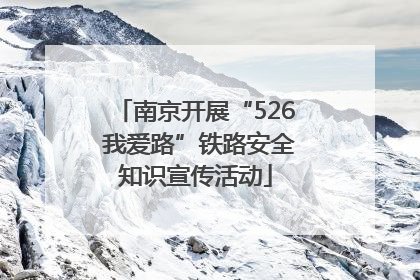 南京开展“526 我爱路”铁路安全知识宣传活动