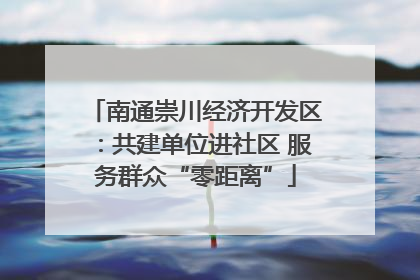 南通崇川经济开发区：共建单位进社区 服务群众“零距离”
