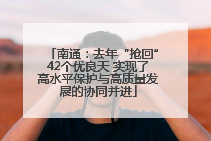 南通：去年“抢回”42个优良天 实现了高水平保护与高质量发展的协同并进