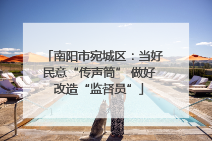 南阳市宛城区：当好民意“传声筒” 做好改造“监督员”