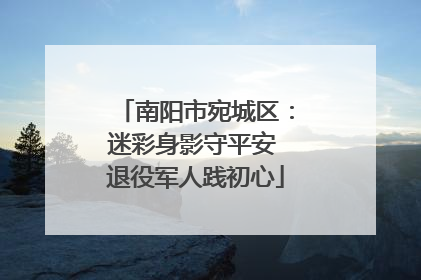 南阳市宛城区：迷彩身影守平安 退役军人践初心