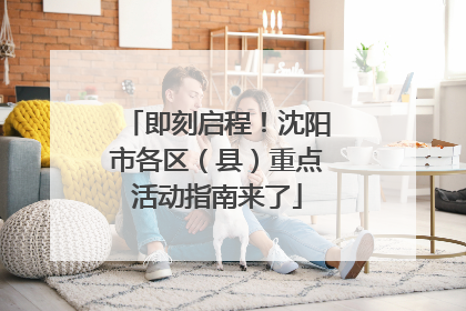 即刻启程！沈阳市各区（县）重点活动指南来了