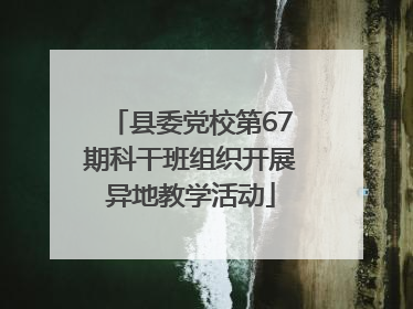 县委党校第67期科干班组织开展异地教学活动