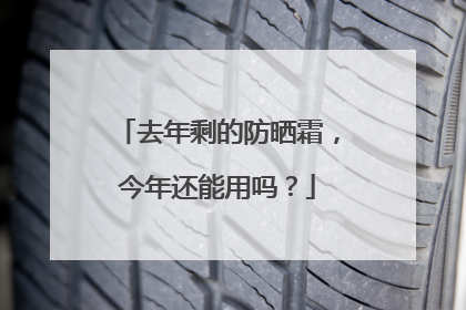 去年剩的防晒霜，今年还能用吗？