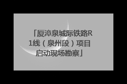厦漳泉城际铁路R1线（泉州段）项目启动现场勘察