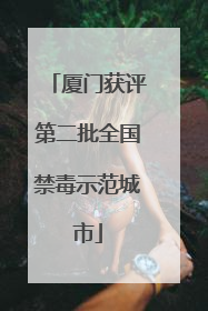 厦门获评第二批全国禁毒示范城市