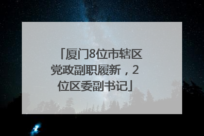 厦门8位市辖区党政副职履新，2位区委副书记