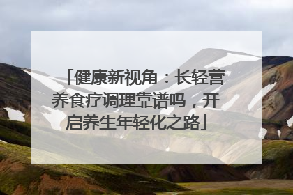健康新视角：长轻营养食疗调理靠谱吗，开启养生年轻化之路