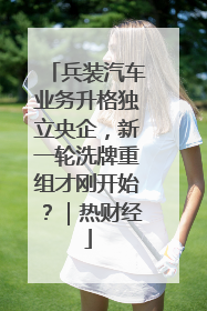 兵装汽车业务升格独立央企，新一轮洗牌重组才刚开始？｜热财经