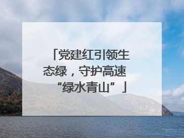 党建红引领生态绿，守护高速“绿水青山”