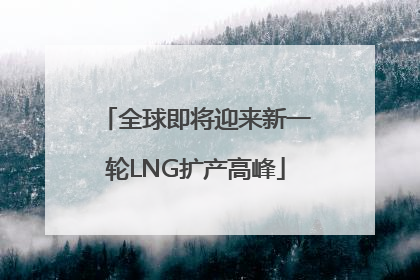 全球即将迎来新一轮LNG扩产高峰