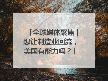 全球媒体聚焦｜想让制造业回流，美国有能力吗？