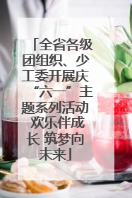 全省各级团组织、少工委开展庆“六一”主题系列活动 欢乐伴成长 筑梦向未来
