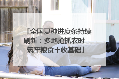 全国夏种进度条持续刷新：多地抢抓农时 筑牢粮食丰收基础