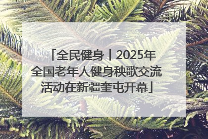 全民健身丨2025年全国老年人健身秧歌交流活动在新疆奎屯开幕