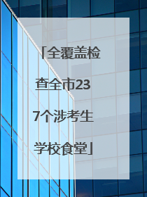 全覆盖检查全市237个涉考生学校食堂