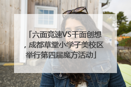 六面竞速VS千面创想，成都草堂小学子美校区举行第四届魔方活动
