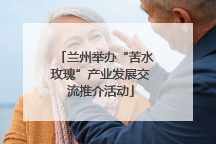 兰州举办“苦水玫瑰”产业发展交流推介活动